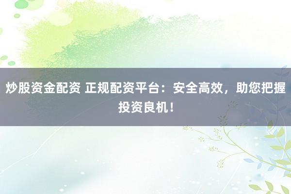 炒股资金配资 正规配资平台：安全高效，助您把握投资良机！