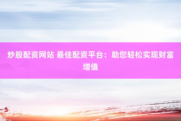 炒股配资网站 最佳配资平台：助您轻松实现财富增值