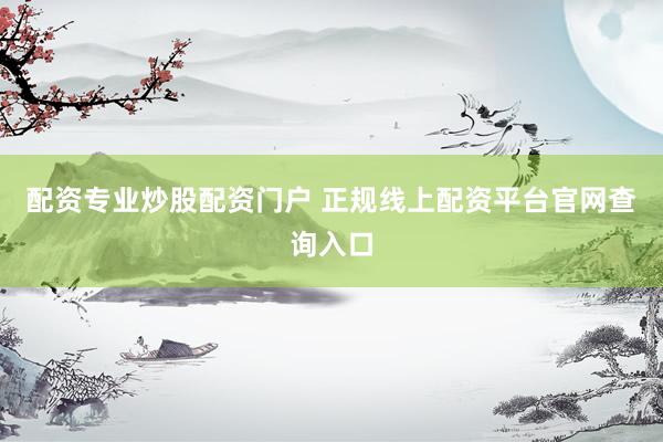 配资专业炒股配资门户 正规线上配资平台官网查询入口