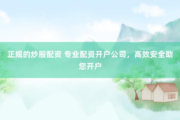 正规的炒股配资 专业配资开户公司，高效安全助您开户