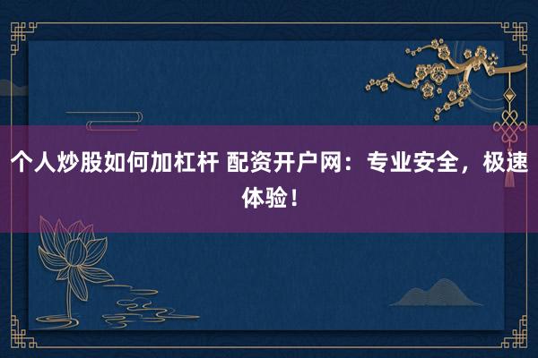 个人炒股如何加杠杆 配资开户网：专业安全，极速体验！