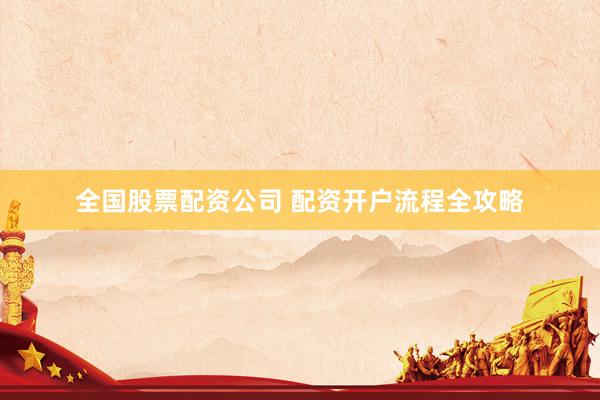 全国股票配资公司 配资开户流程全攻略
