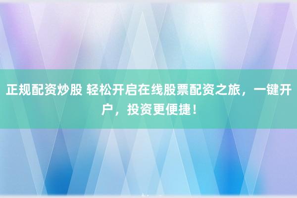 正规配资炒股 轻松开启在线股票配资之旅，一键开户，投资更便捷！