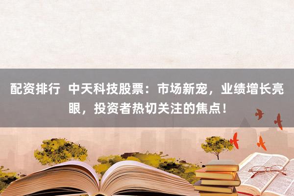 配资排行  中天科技股票：市场新宠，业绩增长亮眼，投资者热切关注的焦点！